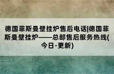 德国菲斯曼壁挂炉售后电话|德国菲斯曼壁挂炉——总部售后服务热线(今日-更新)